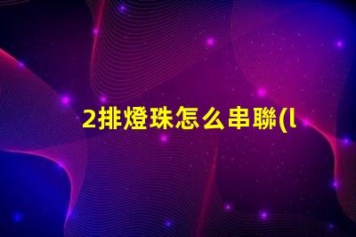 2排燈珠怎么串聯(lián) 燈珠串聯(lián)怎么接